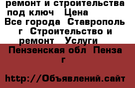 ремонт и строительства под ключ › Цена ­ 1 000 - Все города, Ставрополь г. Строительство и ремонт » Услуги   . Пензенская обл.,Пенза г.